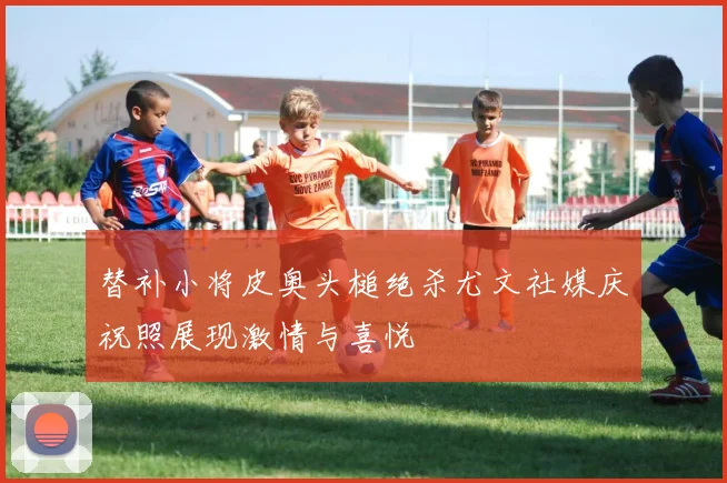 替补小将皮奥头槌绝杀尤文社媒庆祝照展现激情与喜悦