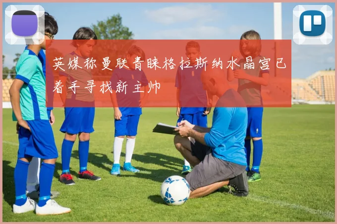 英媒称曼联青睐格拉斯纳水晶宫已着手寻找新主帅