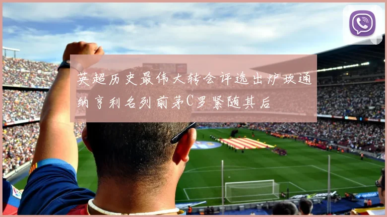 英超历史最伟大转会评选出炉坎通纳亨利名列前茅C罗紧随其后