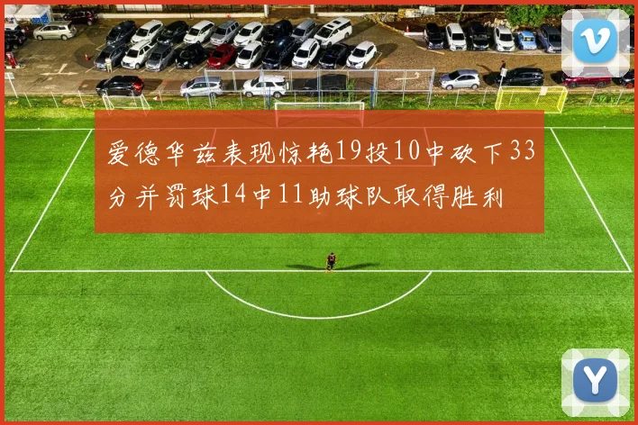 爱德华兹表现惊艳19投10中砍下33分并罚球14中11助球队取得胜利