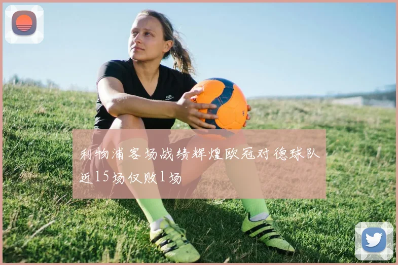 利物浦客场战绩辉煌欧冠对德球队近15场仅败1场