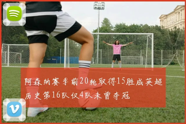 阿森纳赛季前20轮取得15胜成英超历史第16队仅4队未曾夺冠
