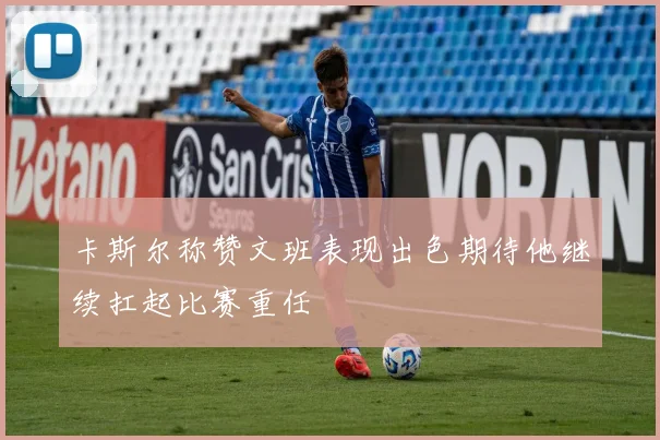 卡斯尔称赞文班表现出色期待他继续扛起比赛重任