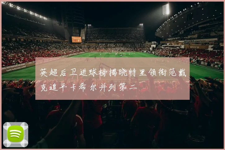 英超后卫进球榜揭晓特里领衔范戴克追平卡希尔并列第二
