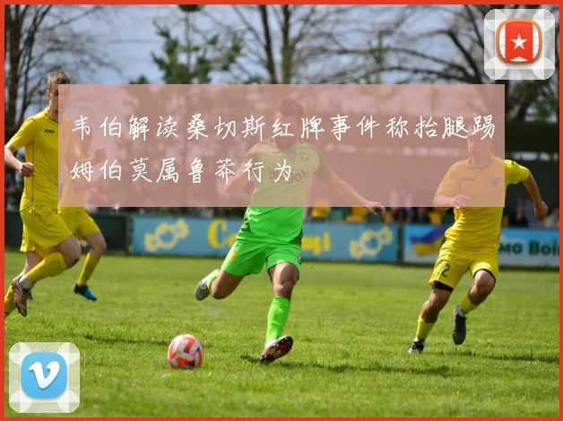 韦伯解读桑切斯红牌事件称抬腿踢姆伯莫属鲁莽行为
