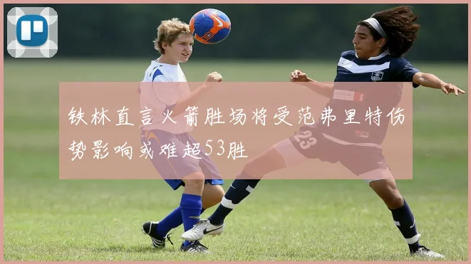 铁林直言火箭胜场将受范弗里特伤势影响或难超53胜