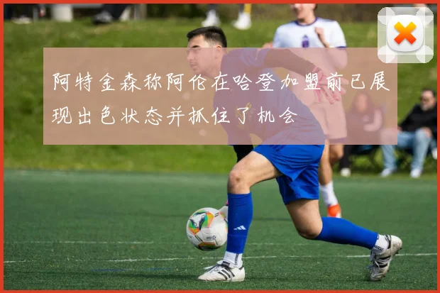 阿特金森称阿伦在哈登加盟前已展现出色状态并抓住了机会