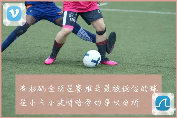 洛杉矶全明星赛谁是最被低估的球星小卡小波特哈登的争议分析