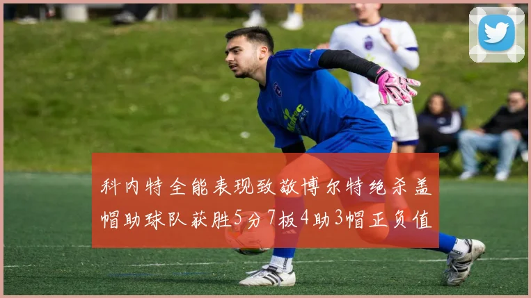 科内特全能表现致敬博尔特绝杀盖帽助球队获胜5分7板4助3帽正负值17