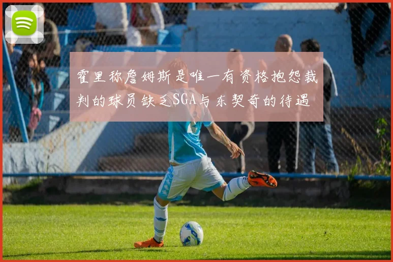 霍里称詹姆斯是唯一有资格抱怨裁判的球员缺乏SGA与东契奇的待遇