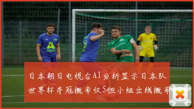 日本朝日电视台AI分析显示日本队世界杯夺冠概率仅5但小组出线概率高达73