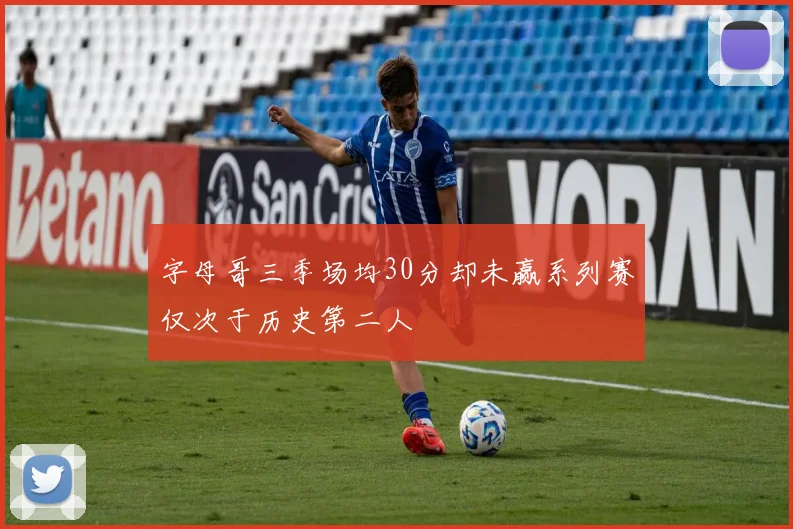 字母哥三季场均30分却未赢系列赛仅次于历史第二人