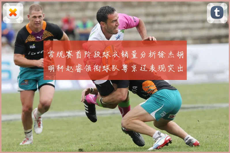 常规赛首阶段球衣销量分析徐杰胡明轩赵睿领衔球队粤京辽表现突出