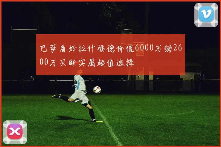 巴萨看好拉什福德价值6000万镑2600万买断实属超值选择