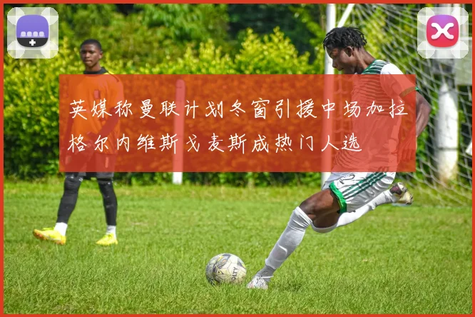 英媒称曼联计划冬窗引援中场加拉格尔内维斯戈麦斯成热门人选