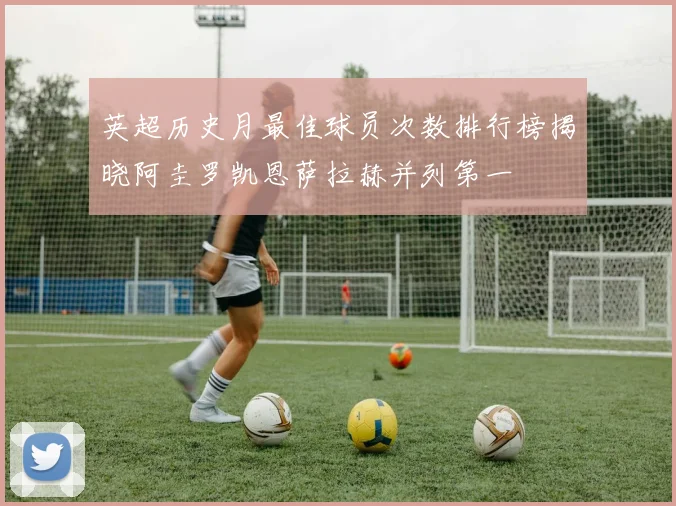 英超历史月最佳球员次数排行榜揭晓阿圭罗凯恩萨拉赫并列第一