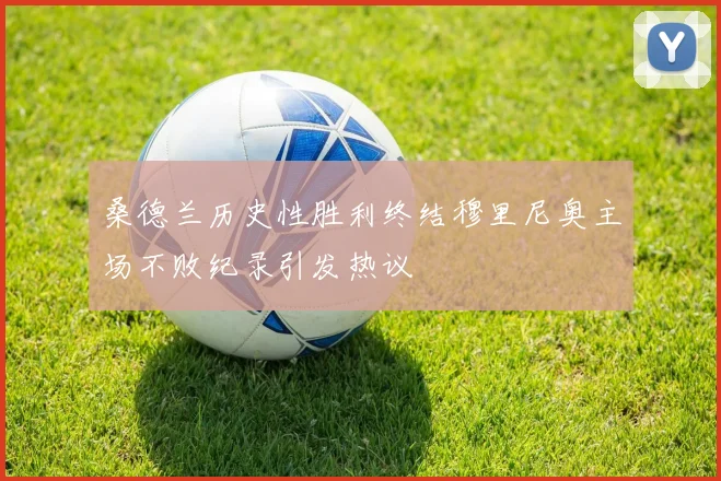 桑德兰历史性胜利终结穆里尼奥主场不败纪录引发热议
