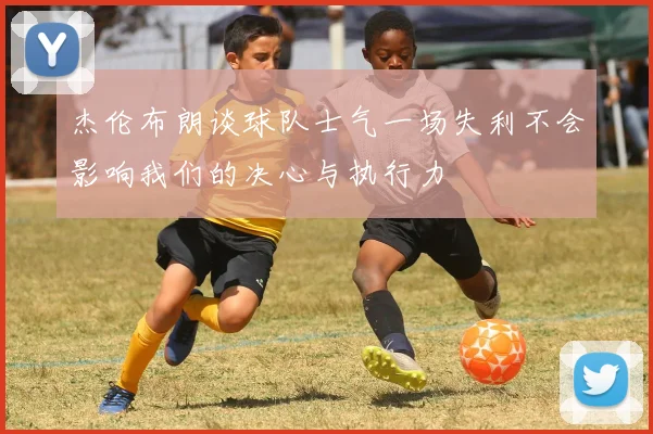 杰伦布朗谈球队士气一场失利不会影响我们的决心与执行力