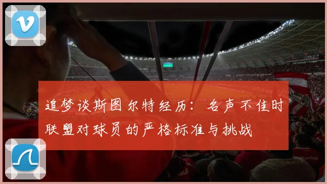 追梦谈斯图尔特经历：名声不佳时联盟对球员的严格标准与挑战
