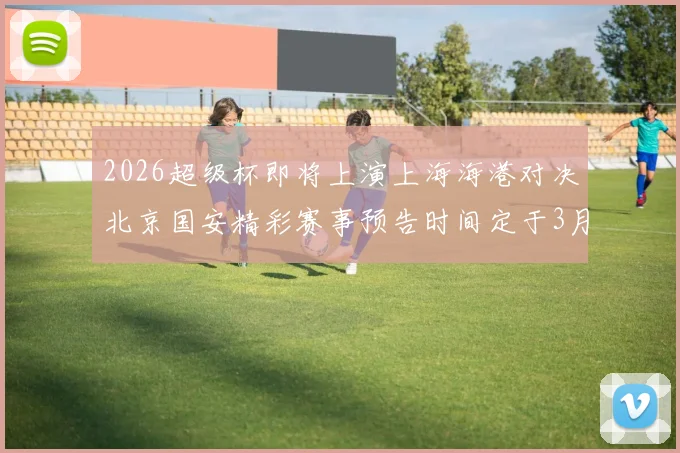 2026超级杯即将上演上海海港对决北京国安精彩赛事预告时间定于3月1日下午15点30分