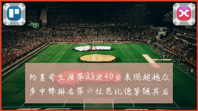 约基奇生涯第33次40分表现超越众多中锋排名第六位恩比德紧随其后