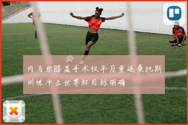 内马尔膝盖手术仅半月重返桑托斯训练冲击世界杯目标明确