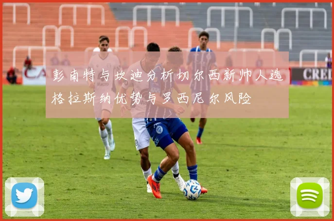 彭南特与坎迪分析切尔西新帅人选格拉斯纳优势与罗西尼尔风险