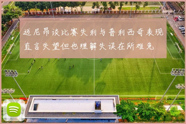 迈尼昂谈比赛失利与普利西奇表现直言失望但也理解失误在所难免