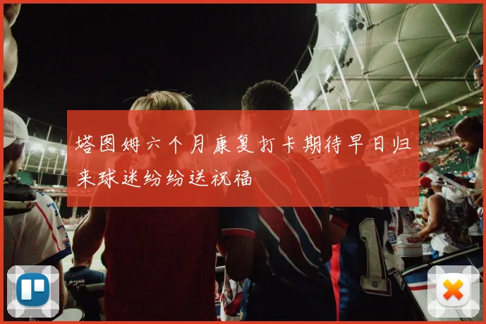塔图姆六个月康复打卡期待早日归来球迷纷纷送祝福