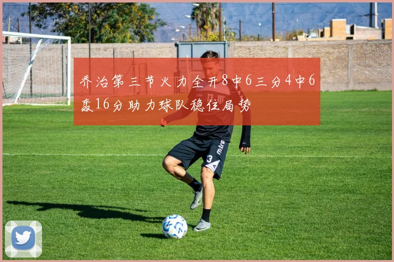 乔治第三节火力全开8中6三分4中6轰16分助力球队稳住局势