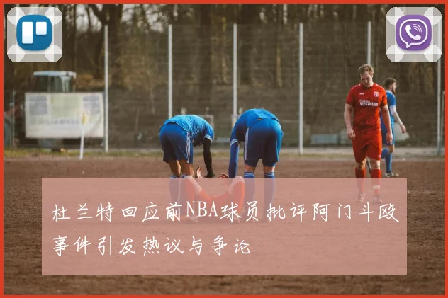 杜兰特回应前NBA球员批评阿门斗殴事件引发热议与争论