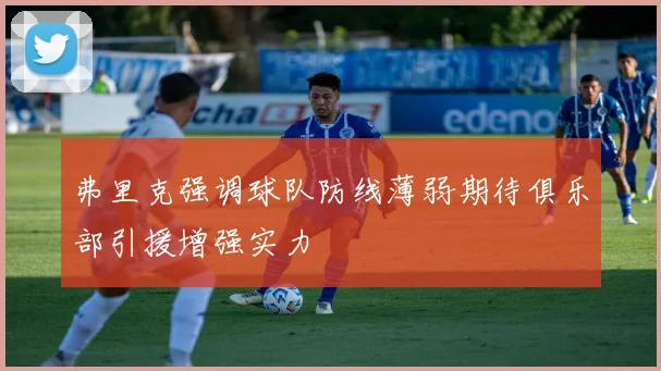 弗里克强调球队防线薄弱期待俱乐部引援增强实力