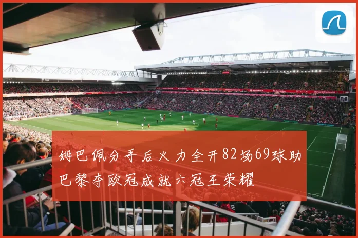 姆巴佩分手后火力全开82场69球助巴黎夺欧冠成就六冠王荣耀