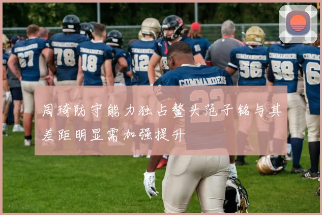 周琦防守能力独占鳌头范子铭与其差距明显需加强提升