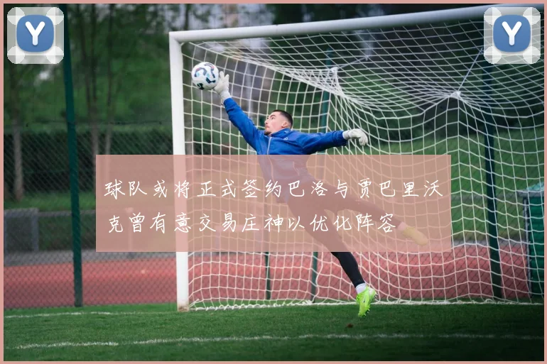 球队或将正式签约巴洛与贾巴里沃克曾有意交易庄神以优化阵容