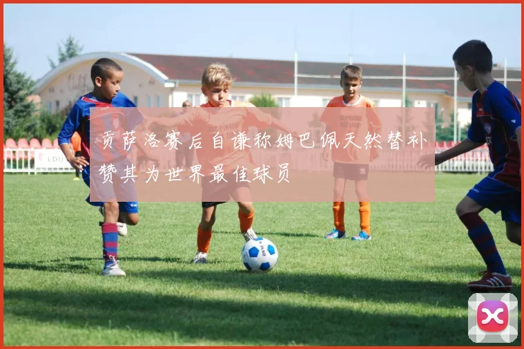 贡萨洛赛后自谦称姆巴佩天然替补赞其为世界最佳球员