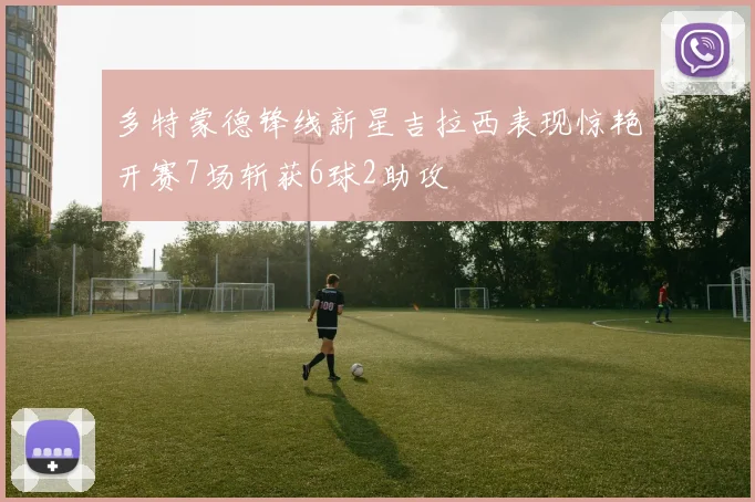 多特蒙德锋线新星吉拉西表现惊艳开赛7场斩获6球2助攻