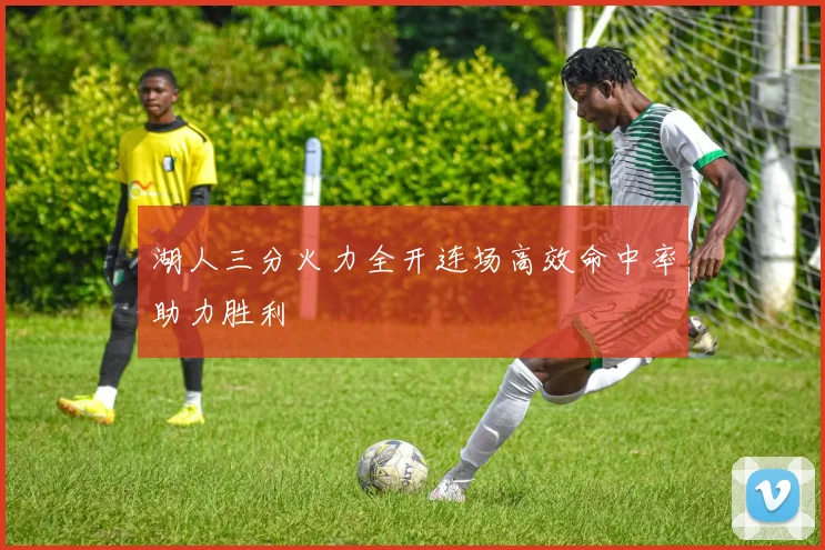湖人三分火力全开连场高效命中率助力胜利