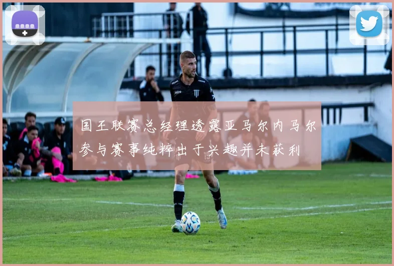 国王联赛总经理透露亚马尔内马尔参与赛事纯粹出于兴趣并未获利