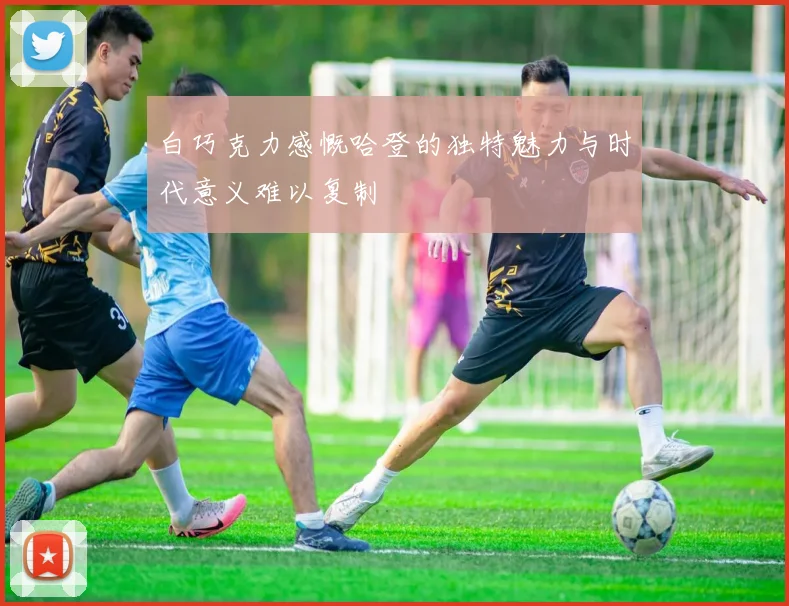 白巧克力感慨哈登的独特魅力与时代意义难以复制