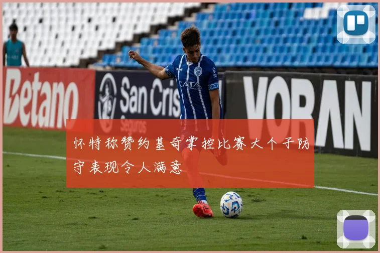 怀特称赞约基奇掌控比赛大个子防守表现令人满意