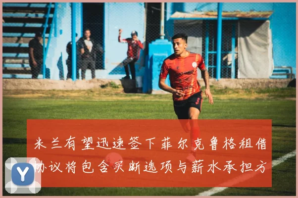 米兰有望迅速签下菲尔克鲁格租借协议将包含买断选项与薪水承担方案