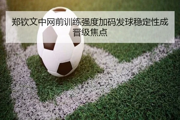 郑钦文中网前训练强度加码发球稳定性成晋级焦点 - BEIBOSPORTS